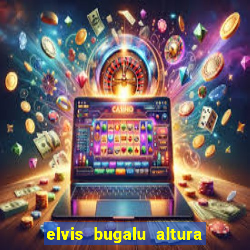 elvis bugalu altura e peso